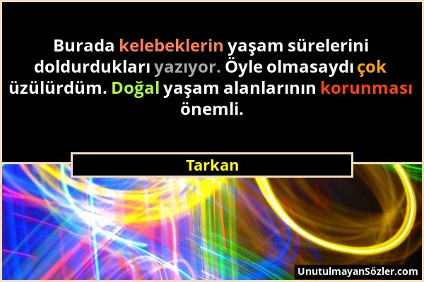 Tarkan - Burada kelebeklerin yaşam sürelerini doldurdukları yazıyor. Öyle olmasaydı çok üzülürdüm. Doğal yaşam alanlarının korunması önemli....