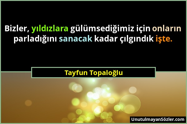 Tayfun Topaloğlu - Bizler, yıldızlara gülümsediğimiz için onların parladığını sanacak kadar çılgındık işte....