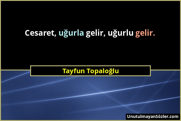 Tayfun Topaloğlu - Cesaret, uğurla gelir, uğurlu gelir....