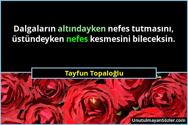 Tayfun Topaloğlu - Dalgaların altındayken nefes tutmasını, üstündeyken nefes kesmesini bileceksin....