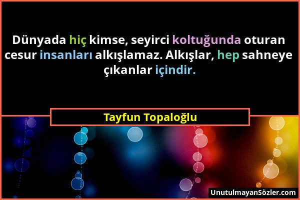 Tayfun Topaloğlu - Dünyada hiç kimse, seyirci koltuğunda oturan cesur insanları alkışlamaz. Alkışlar, hep sahneye çıkanlar içindir....