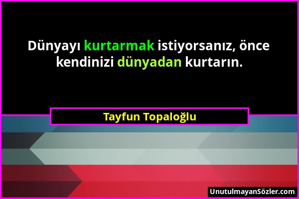 Tayfun Topaloğlu - Dünyayı kurtarmak istiyorsanız, önce kendinizi dünyadan kurtarın....