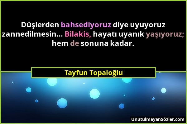 Tayfun Topaloğlu - Düşlerden bahsediyoruz diye uyuyoruz zannedilmesin... Bilakis, hayatı uyanık yaşıyoruz; hem de sonuna kadar....