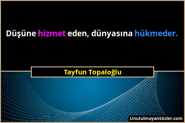 Tayfun Topaloğlu - Düşüne hizmet eden, dünyasına hükmeder....