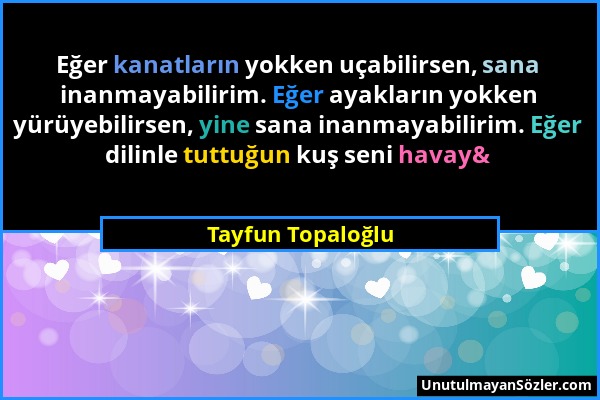 Tayfun Topaloğlu - Eğer kanatların yokken uçabilirsen, sana inanmayabilirim. Eğer ayakların yokken yürüyebilirsen, yine sana inanmayabilirim. Eğer dil...