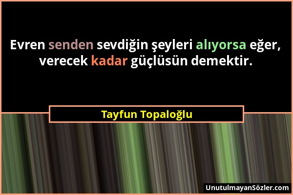 Tayfun Topaloğlu - Evren senden sevdiğin şeyleri alıyorsa eğer, verecek kadar güçlüsün demektir....