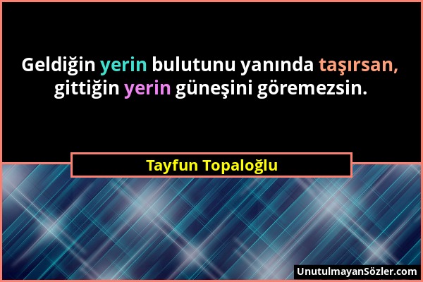 Tayfun Topaloğlu - Geldiğin yerin bulutunu yanında taşırsan, gittiğin yerin güneşini göremezsin....