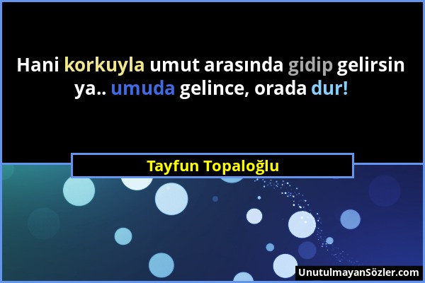 Tayfun Topaloğlu - Hani korkuyla umut arasında gidip gelirsin ya.. umuda gelince, orada dur!...