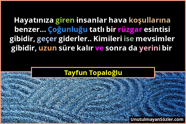 Tayfun Topaloğlu - Hayatınıza giren insanlar hava koşullarına benzer... Çoğunluğu tatlı bir rüzgar esintisi gibidir, geçer giderler.. Kimileri ise mev...