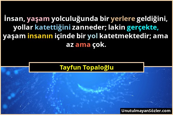 Tayfun Topaloğlu - İnsan, yaşam yolculuğunda bir yerlere geldiğini, yollar katettiğini zanneder; lakin gerçekte, yaşam insanın içinde bir yol katetmek...