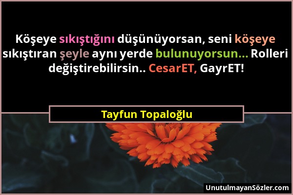 Tayfun Topaloğlu - Köşeye sıkıştığını düşünüyorsan, seni köşeye sıkıştıran şeyle aynı yerde bulunuyorsun... Rolleri değiştirebilirsin.. CesarET, GayrE...