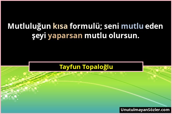 Tayfun Topaloğlu - Mutluluğun kısa formulü; seni mutlu eden şeyi yaparsan mutlu olursun....