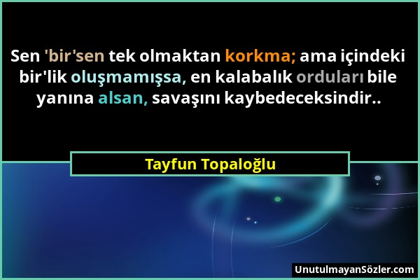 Tayfun Topaloğlu - Sen 'bir'sen tek olmaktan korkma; ama içindeki bir'lik oluşmamışsa, en kalabalık orduları bile yanına alsan, savaşını kaybedeceksin...