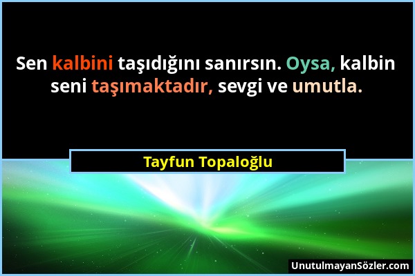 Tayfun Topaloğlu - Sen kalbini taşıdığını sanırsın. Oysa, kalbin seni taşımaktadır, sevgi ve umutla....