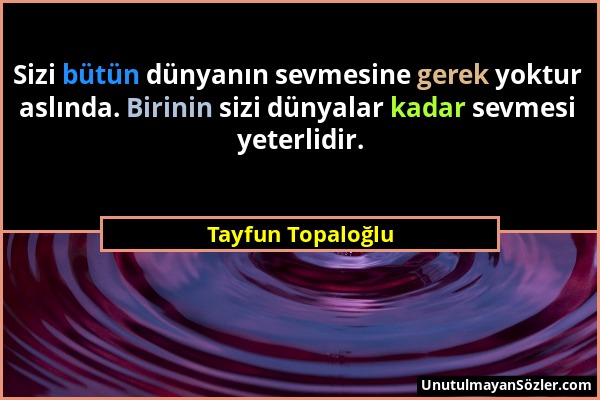 Tayfun Topaloğlu - Sizi bütün dünyanın sevmesine gerek yoktur aslında. Birinin sizi dünyalar kadar sevmesi yeterlidir....