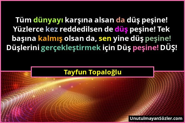 Tayfun Topaloğlu - Tüm dünyayı karşına alsan da düş peşine! Yüzlerce kez reddedilsen de düş peşine! Tek başına kalmış olsan da, sen yine düş peşine! D...