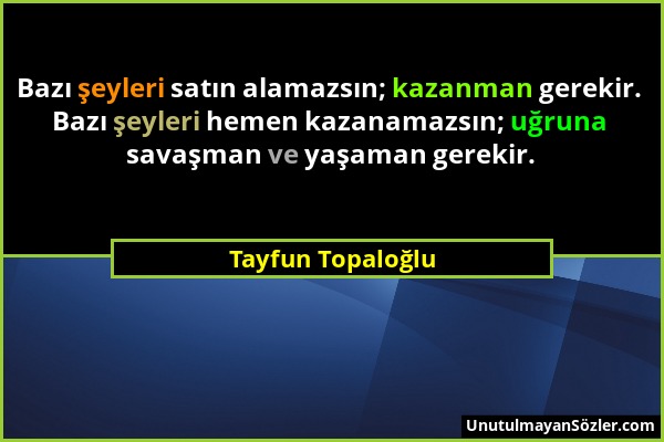 Tayfun Topaloğlu - Bazı şeyleri satın alamazsın; kazanman gerekir. Bazı şeyleri hemen kazanamazsın; uğruna savaşman ve yaşaman gerekir....