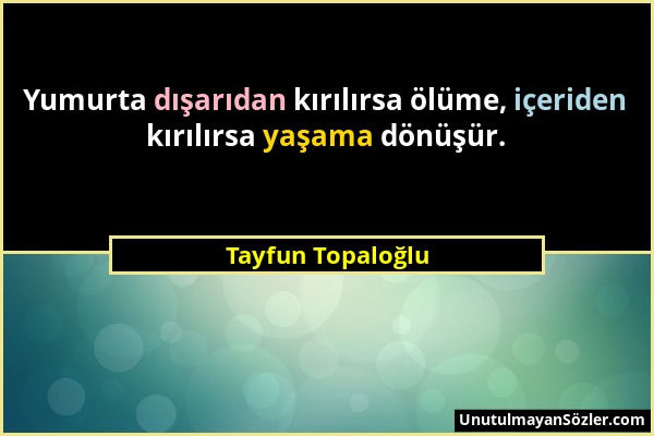 Tayfun Topaloğlu - Yumurta dışarıdan kırılırsa ölüme, içeriden kırılırsa yaşama dönüşür....