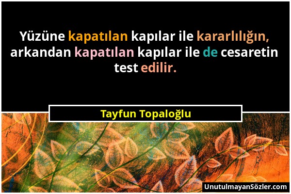 Tayfun Topaloğlu - Yüzüne kapatılan kapılar ile kararlılığın, arkandan kapatılan kapılar ile de cesaretin test edilir....