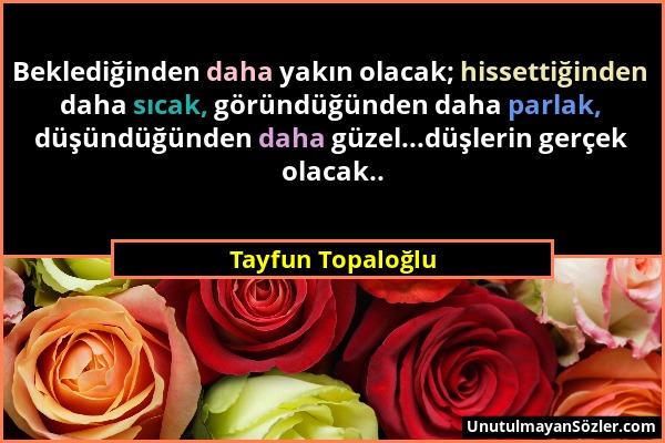 Tayfun Topaloğlu - Beklediğinden daha yakın olacak; hissettiğinden daha sıcak, göründüğünden daha parlak, düşündüğünden daha güzel...düşlerin gerçek o...