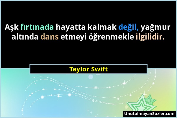 Taylor Swift - Aşk fırtınada hayatta kalmak değil, yağmur altında dans etmeyi öğrenmekle ilgilidir....