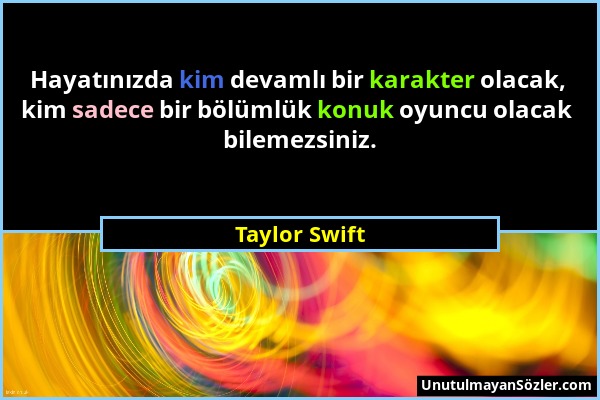 Taylor Swift - Hayatınızda kim devamlı bir karakter olacak, kim sadece bir bölümlük konuk oyuncu olacak bilemezsiniz....