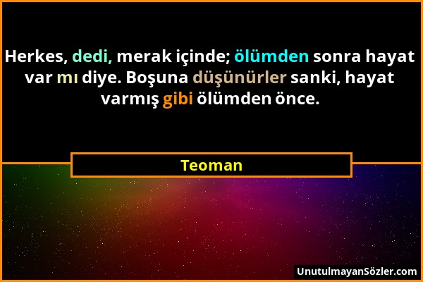 Teoman - Herkes, dedi, merak içinde; ölümden sonra hayat var mı diye. Boşuna düşünürler sanki, hayat varmış gibi ölümden önce....