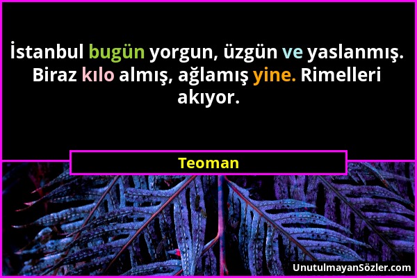 Teoman - İstanbul bugün yorgun, üzgün ve yaslanmış. Biraz kılo almış, ağlamış yine. Rimelleri akıyor....