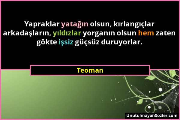 Teoman - Yapraklar yatağın olsun, kırlangıçlar arkadaşların, yıldızlar yorganın olsun hem zaten gökte işsiz güçsüz duruyorlar....