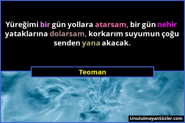 Teoman - Yüreğimi bir gün yollara atarsam, bir gün nehir yataklarına dolarsam, korkarım suyumun çoğu senden yana akacak....