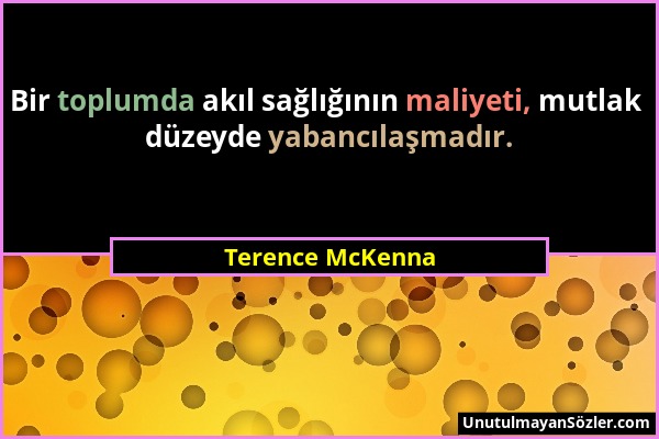 Terence McKenna - Bir toplumda akıl sağlığının maliyeti, mutlak düzeyde yabancılaşmadır....