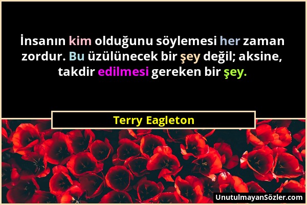 Terry Eagleton - İnsanın kim olduğunu söylemesi her zaman zordur. Bu üzülünecek bir şey değil; aksine, takdir edilmesi gereken bir şey....