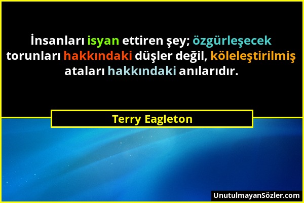 Terry Eagleton - İnsanları isyan ettiren şey; özgürleşecek torunları hakkındaki düşler değil, köleleştirilmiş ataları hakkındaki anılarıdır....