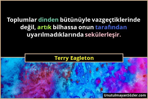 Terry Eagleton - Toplumlar dinden bütünüyle vazgeçtiklerinde değil, artık bilhassa onun tarafından uyarılmadıklarında sekülerleşir....