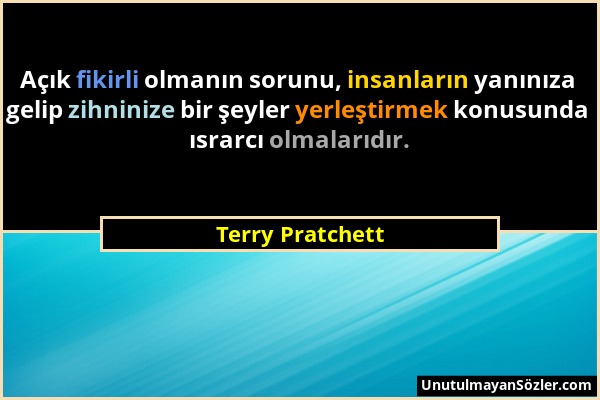 Terry Pratchett - Açık fikirli olmanın sorunu, insanların yanınıza gelip zihninize bir şeyler yerleştirmek konusunda ısrarcı olmalarıdır....