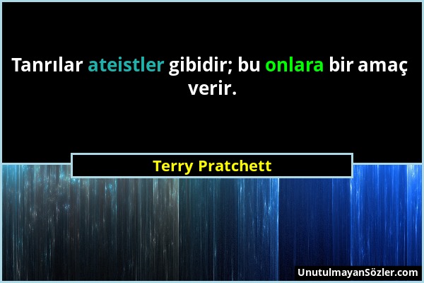 Terry Pratchett - Tanrılar ateistler gibidir; bu onlara bir amaç verir....