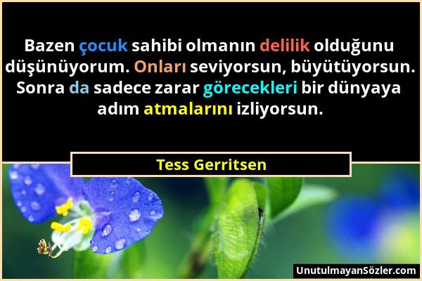 Tess Gerritsen - Bazen çocuk sahibi olmanın delilik olduğunu düşünüyorum. Onları seviyorsun, büyütüyorsun. Sonra da sadece zarar görecekleri bir dünya...