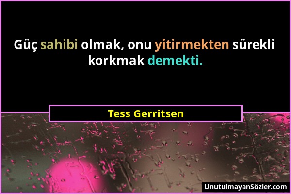 Tess Gerritsen - Güç sahibi olmak, onu yitirmekten sürekli korkmak demekti....