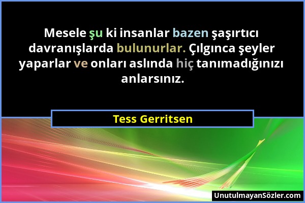 Tess Gerritsen - Mesele şu ki insanlar bazen şaşırtıcı davranışlarda bulunurlar. Çılgınca şeyler yaparlar ve onları aslında hiç tanımadığınızı anlarsı...