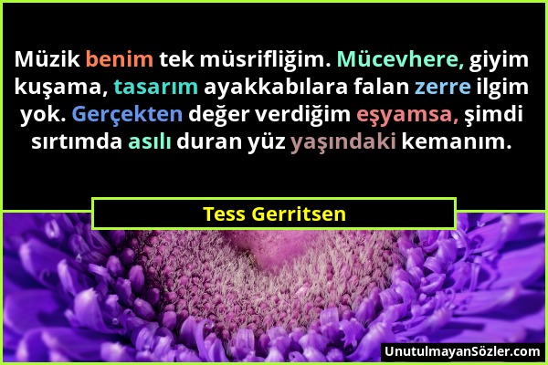 Tess Gerritsen - Müzik benim tek müsrifliğim. Mücevhere, giyim kuşama, tasarım ayakkabılara falan zerre ilgim yok. Gerçekten değer verdiğim eşyamsa, ş...