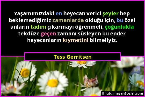 Tess Gerritsen - Yaşamımızdaki en heyecan verici şeyler hep beklemediğimiz zamanlarda olduğu için, bu özel anların tadını çıkarmayı öğrenmeli, çoğunlu...