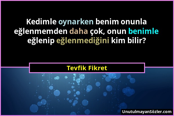 Tevfik Fikret - Kedimle oynarken benim onunla eğlenmemden daha çok, onun benimle eğlenip eğlenmediğini kim bilir?...