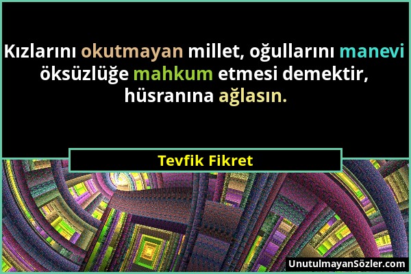 Tevfik Fikret - Kızlarını okutmayan millet, oğullarını manevi öksüzlüğe mahkum etmesi demektir, hüsranına ağlasın....