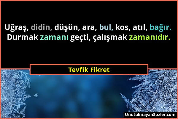 Tevfik Fikret - Uğraş, didin, düşün, ara, bul, kos, atıl, bağır. Durmak zamanı geçti, çalışmak zamanıdır....