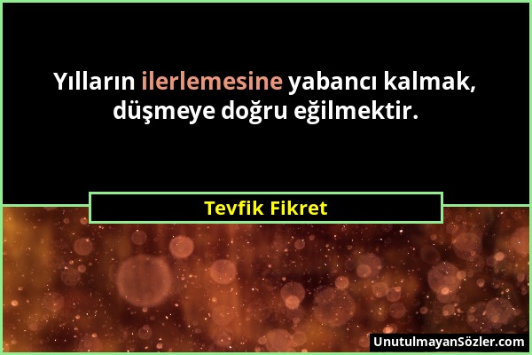 Tevfik Fikret - Yılların ilerlemesine yabancı kalmak, düşmeye doğru eğilmektir....