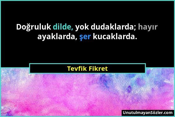 Tevfik Fikret - Doğruluk dilde, yok dudaklarda; hayır ayaklarda, şer kucaklarda....