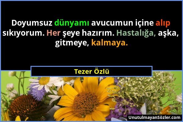 Tezer Özlü - Doyumsuz dünyamı avucumun içine alıp sıkıyorum. Her şeye hazırım. Hastalığa, aşka, gitmeye, kalmaya....