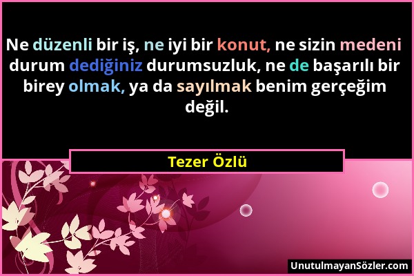 Tezer Özlü - Ne düzenli bir iş, ne iyi bir konut, ne sizin medeni durum dediğiniz durumsuzluk, ne de başarılı bir birey olmak, ya da sayılmak benim ge...