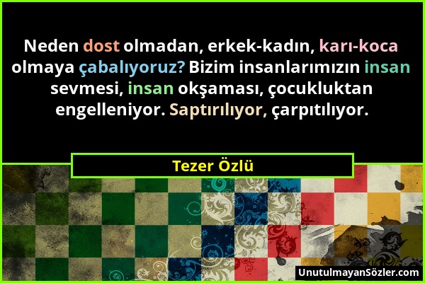 Tezer Özlü - Neden dost olmadan, erkek-kadın, karı-koca olmaya çabalıyoruz? Bizim insanlarımızın insan sevmesi, insan okşaması, çocukluktan engelleniy...