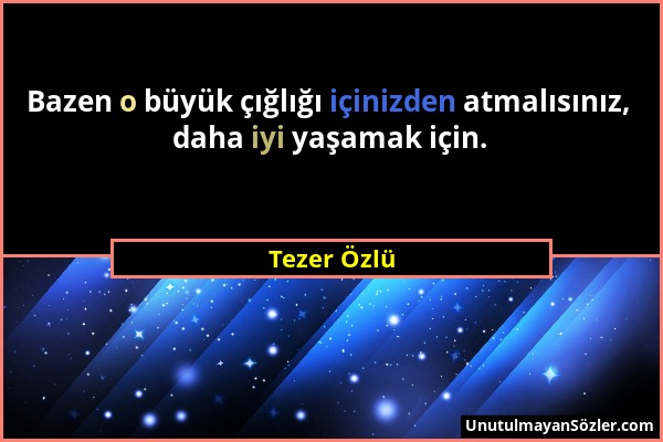 Tezer Özlü - Bazen o büyük çığlığı içinizden atmalısınız, daha iyi yaşamak için....